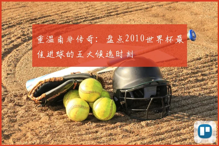 重温南非传奇：盘点2010世界杯最佳进球的五大候选时刻