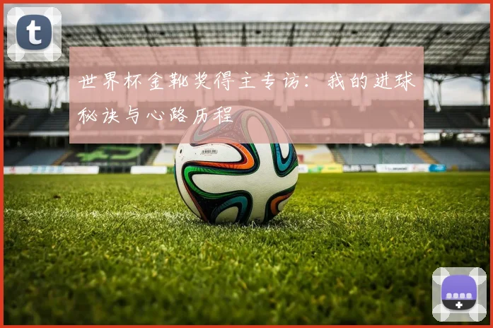 世界杯金靴奖得主专访:我的进球秘诀与心路历程