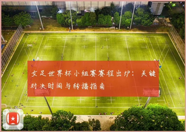 女足世界杯小组赛赛程出炉:关键对决时间与转播指南