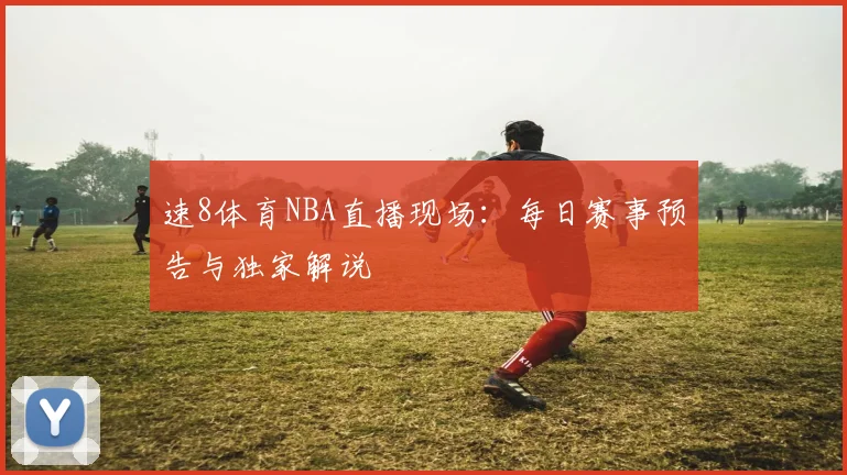 速8体育NBA直播现场：每日赛事预告与独家解说