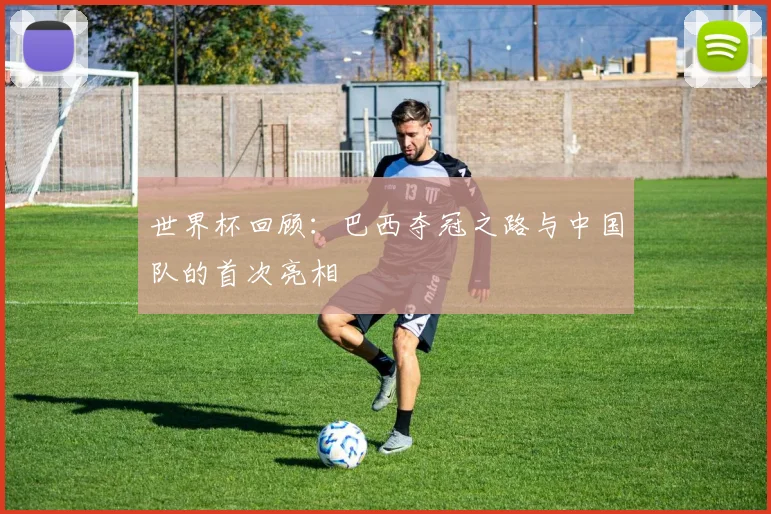 世界杯回顾:巴西夺冠之路与中国队的首次亮相