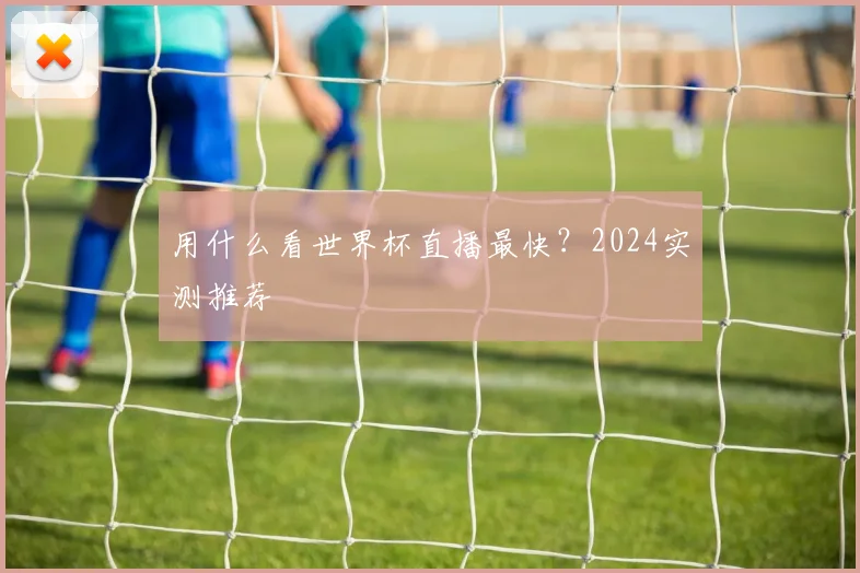 用什么看世界杯直播最快？2024实测推荐