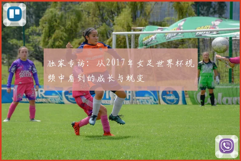 独家专访:从2017年女足世界杯视频中看到的成长与蜕变