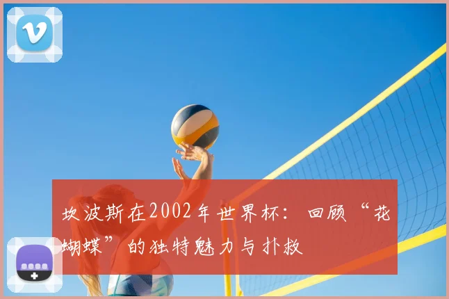 坎波斯在2002年世界杯：回顾“花蝴蝶”的独特魅力与扑救