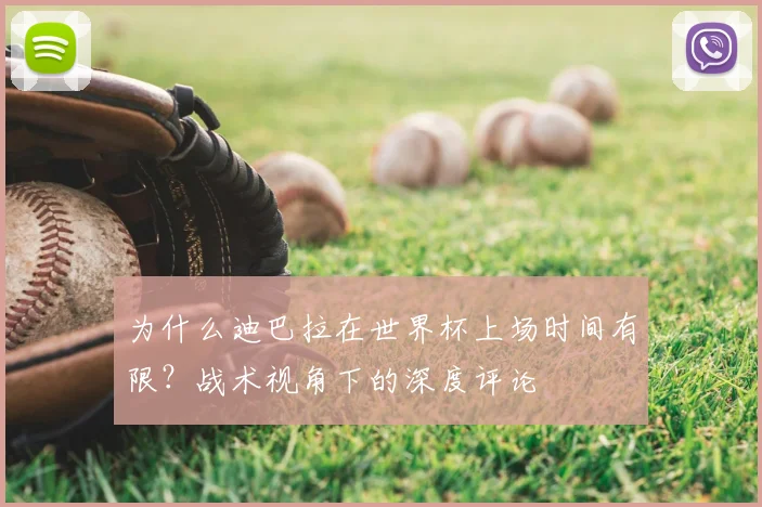 为什么迪巴拉在世界杯上场时间有限?战术视角下的深度评论