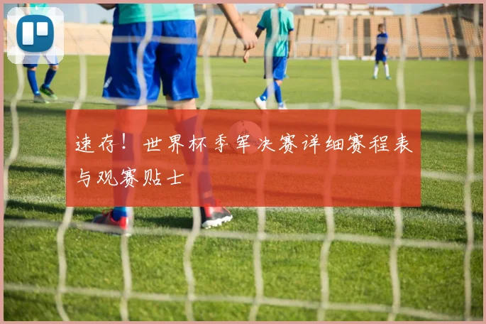 速存！世界杯季军决赛详细赛程表与观赛贴士