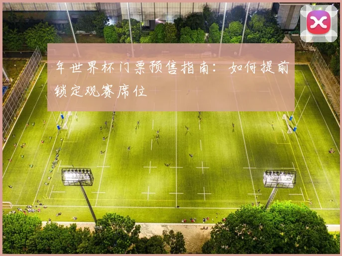年世界杯门票预售指南:如何提前锁定观赛席位
