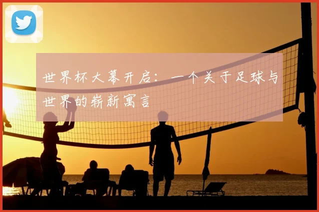 世界杯大幕开启:一个关于足球与世界的崭新寓言