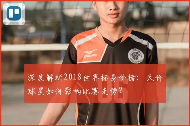 深度解析2018世界杯身价榜：天价球星如何影响比赛走势？