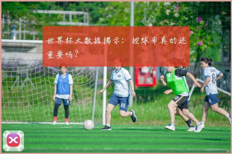 世界杯大数据揭示:控球率真的还重要吗?