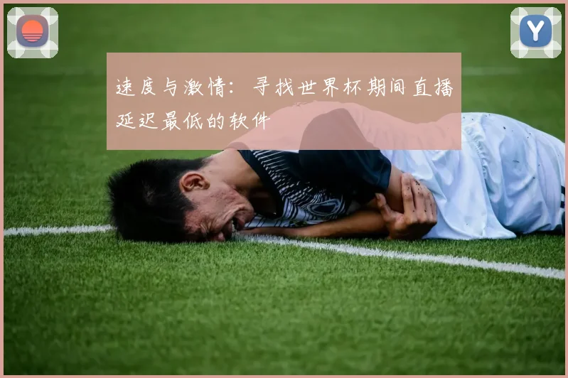 速度与激情：寻找世界杯期间直播延迟最低的软件