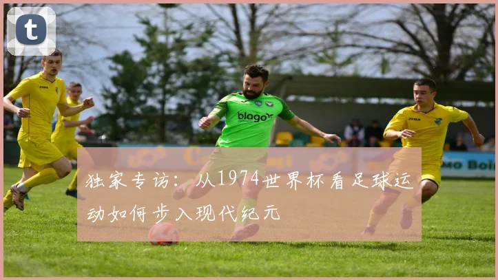独家专访:从1974世界杯看足球运动如何步入现代纪元