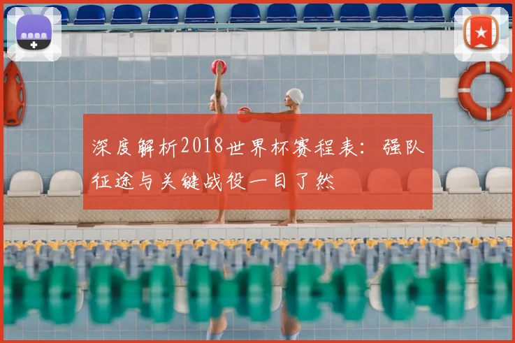 深度解析2018世界杯赛程表:强队征途与关键战役一目了然