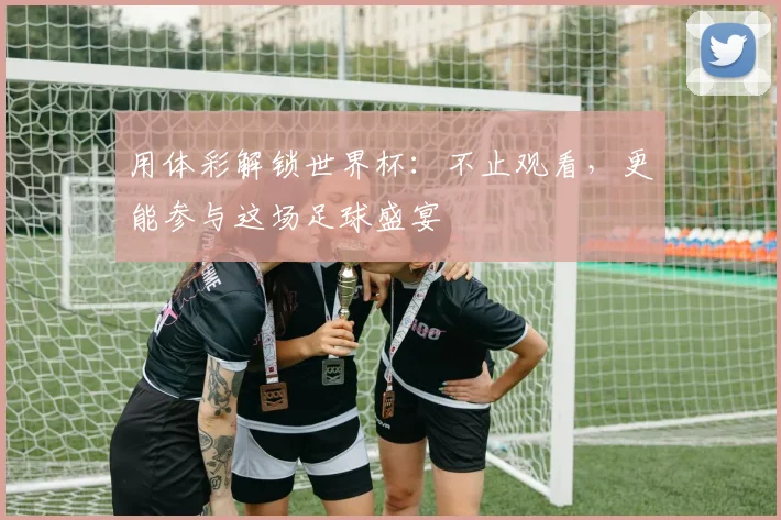 用体彩解锁世界杯:不止观看,更能参与这场足球盛宴
