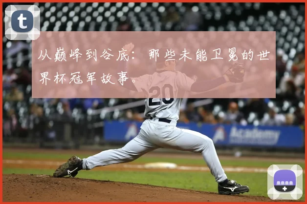 从巅峰到谷底:那些未能卫冕的世界杯冠军故事。