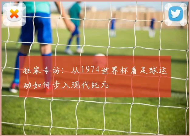 独家专访:从1974世界杯看足球运动如何步入现代纪元