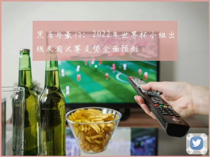 黑马与豪门：2022年世界杯小组出线及淘汰赛走势全面预测